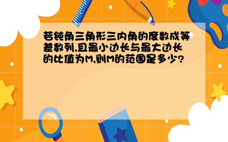 若钝角三角形三内角的度数成等差数列,且最小边长与最大边长的比值为M,则M的范围是多少?