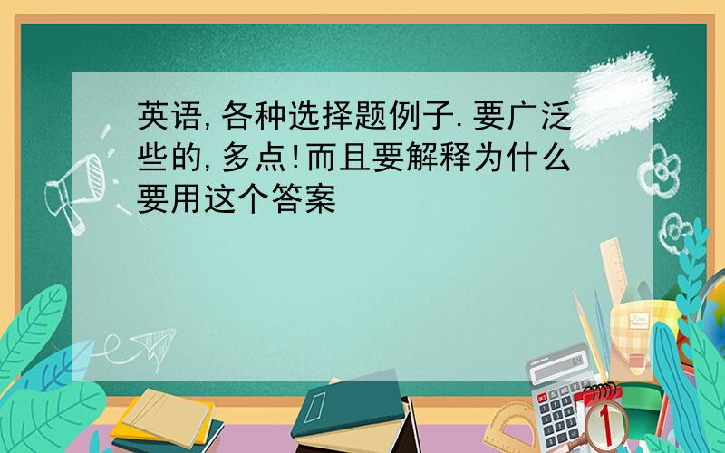 英语,各种选择题例子.要广泛些的,多点!而且要解释为什么要用这个答案