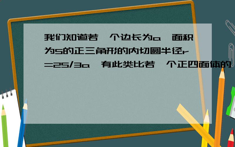 我们知道若一个边长为a,面积为S的正三角形的内切圆半径r=2S/3a,有此类比若一个正四面体的一个面的面积为S、体积为V.则其内切球的半径r=