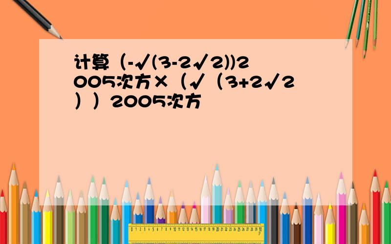 计算（-√(3-2√2))2005次方×（√（3+2√2））2005次方