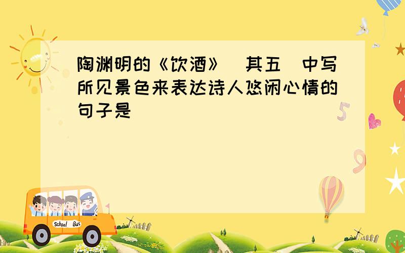 陶渊明的《饮酒》（其五）中写所见景色来表达诗人悠闲心情的句子是______________________.