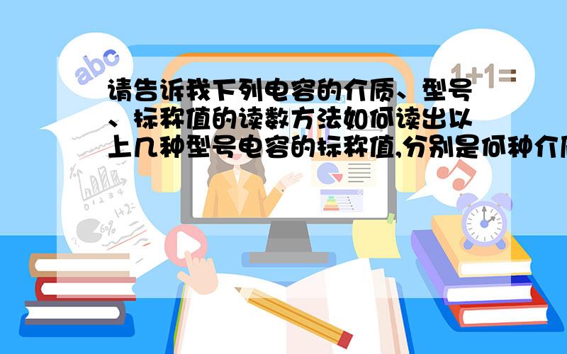 请告诉我下列电容的介质、型号、标称值的读数方法如何读出以上几种型号电容的标称值,分别是何种介质?