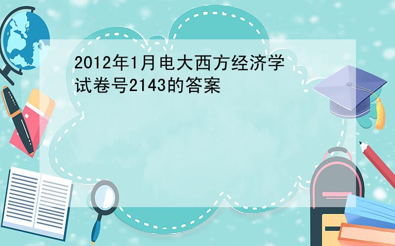 2012年1月电大西方经济学试卷号2143的答案