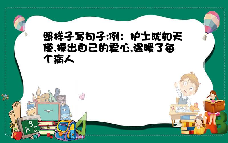 照样子写句子:例：护士犹如天使,捧出自己的爱心,温暖了每个病人