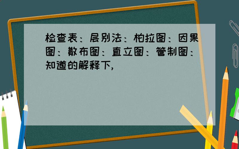 检查表：层别法：柏拉图：因果图：散布图：直立图：管制图：知道的解释下,