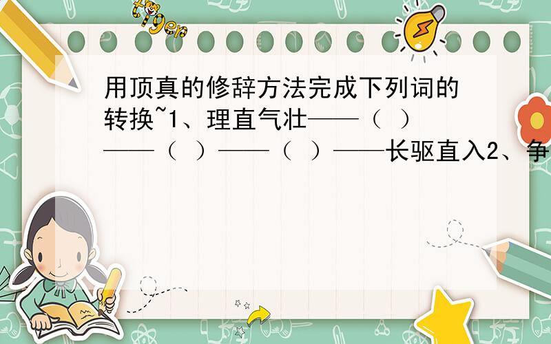 用顶真的修辞方法完成下列词的转换~1、理直气壮——（ ）——（ ）——（ ）——长驱直入2、争先恐后——（ ）——（ ）——（ ）——意气风发3、令人发指——（ ）——（ ）——（ ）