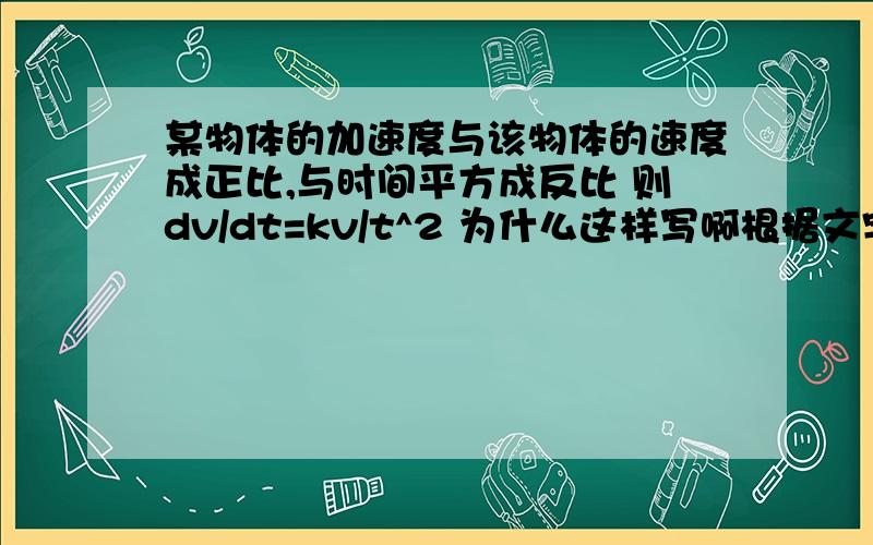 某物体的加速度与该物体的速度成正比,与时间平方成反比 则dv/dt=kv/t^2 为什么这样写啊根据文字表达的意思应该死dv/dt=Kv dv/dt=k/t^2才对吧?