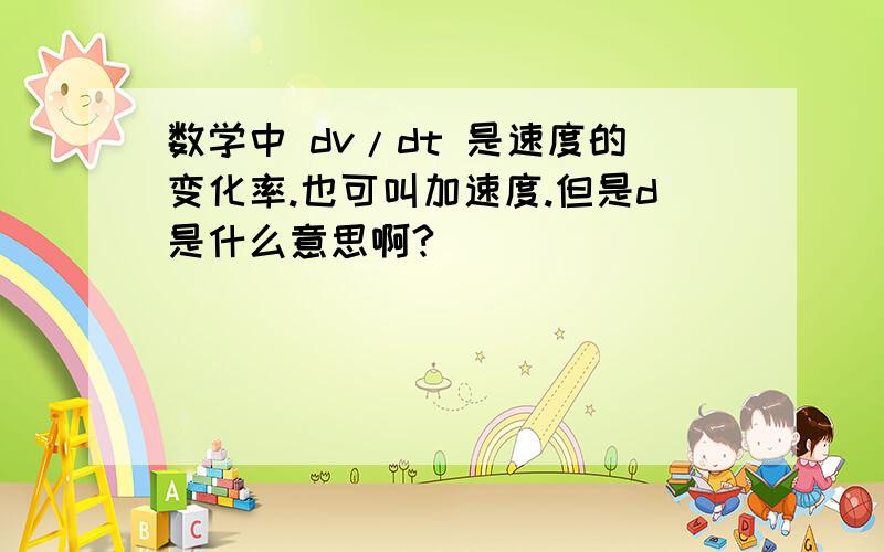 数学中 dv/dt 是速度的变化率.也可叫加速度.但是d是什么意思啊?