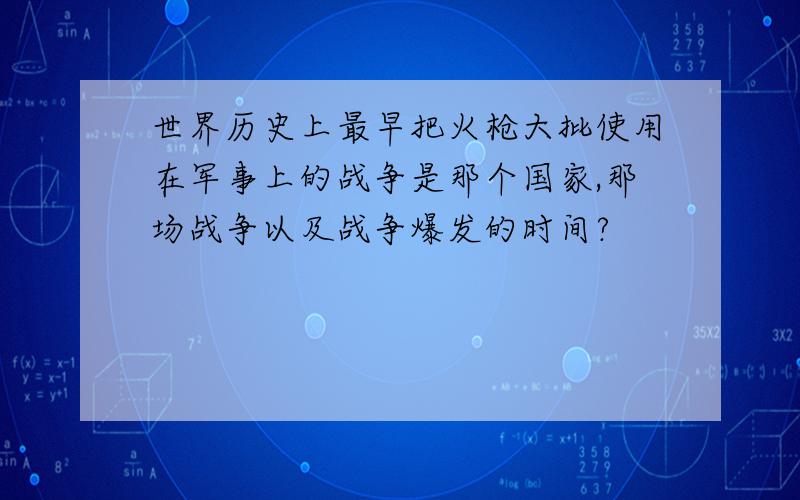 世界历史上最早把火枪大批使用在军事上的战争是那个国家,那场战争以及战争爆发的时间?