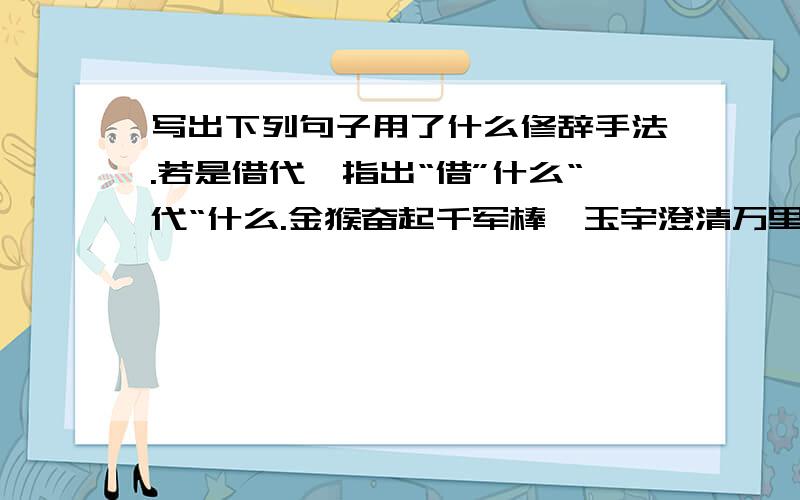 写出下列句子用了什么修辞手法.若是借代,指出“借”什么“代“什么.金猴奋起千军棒,玉宇澄清万里埃.鲁四凤：龙井!家里连茶叶末也没.就是我们这些可笑的人推翻了帝国主义、封建主义和