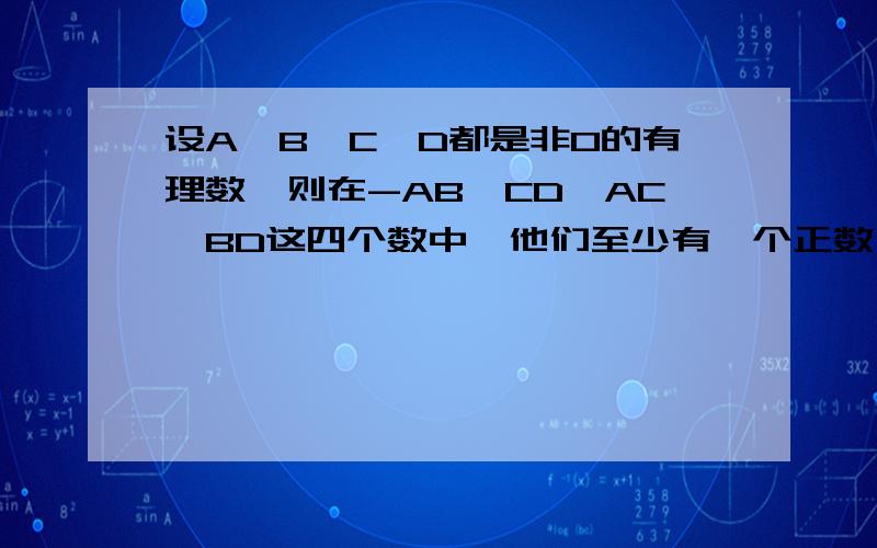 设A,B,C,D都是非0的有理数,则在-AB,CD,AC,BD这四个数中,他们至少有一个正数,并且至少有一个负数,为什么?请阐述你的观点.