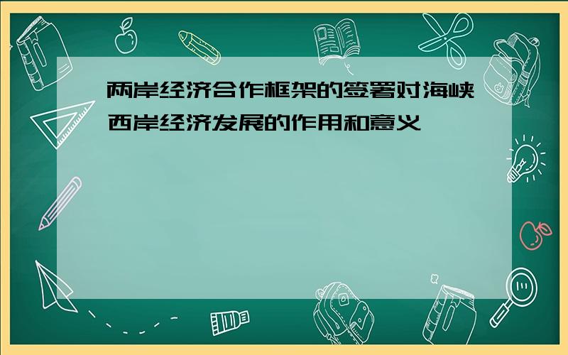 两岸经济合作框架的签署对海峡西岸经济发展的作用和意义