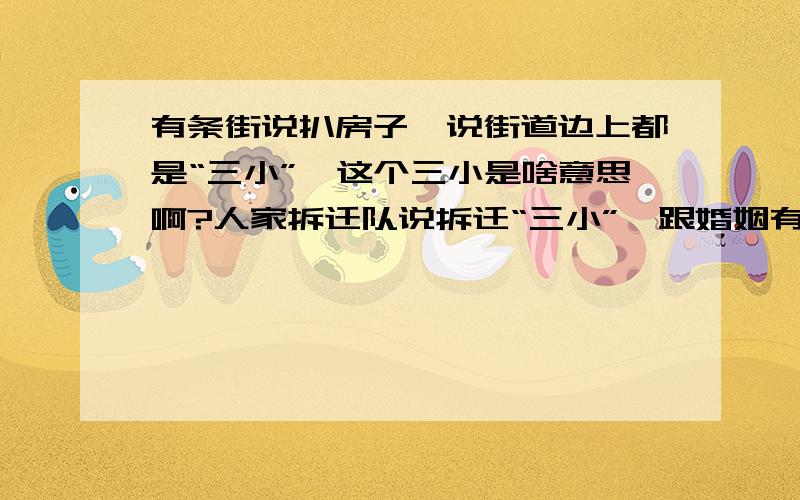 有条街说扒房子,说街道边上都是“三小”,这个三小是啥意思啊?人家拆迁队说拆迁“三小”,跟婚姻有什么关系,真是愁人.