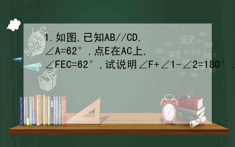 1.如图,已知AB//CD,∠A=62°,点E在AC上,∠FEC=62°,试说明∠F+∠1-∠2=180°.2.如图,点B在AC上,点E在DF上,连接AF与BD,CE相交,已知∠1=∠2,∠C=∠D,那么∠A=∠F吗?为什么?