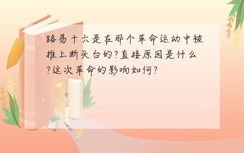 路易十六是在那个革命运动中被推上断头台的?直接原因是什么?这次革命的影响如何?