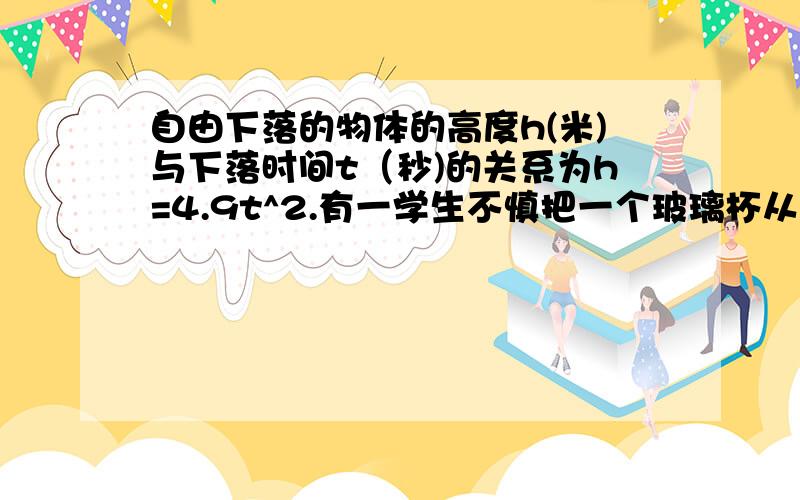 自由下落的物体的高度h(米)与下落时间t（秒)的关系为h=4.9t^2.有一学生不慎把一个玻璃杯从19.6米高的楼上掉下,则这名同学在杯子脱落多长时间后能听到玻璃杯破碎的声音?（学生反应时间为1