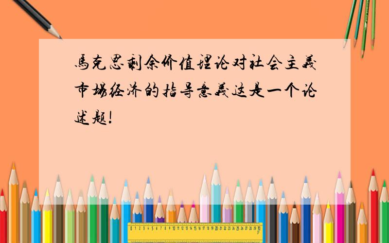 马克思剩余价值理论对社会主义市场经济的指导意义这是一个论述题!