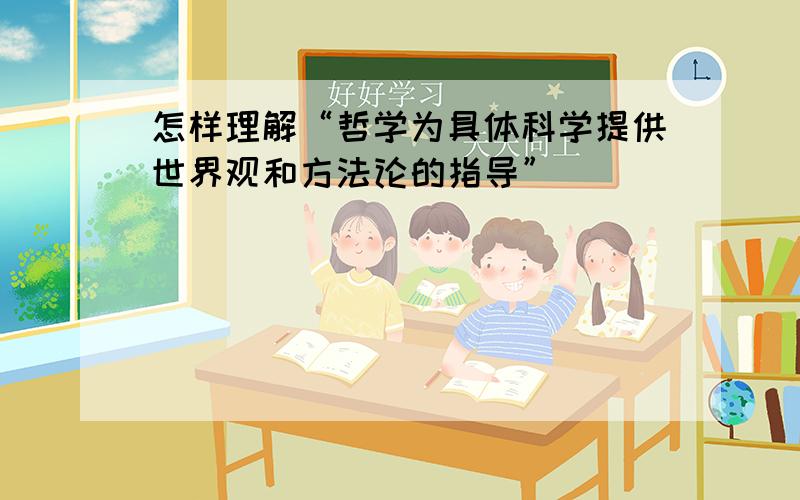 怎样理解“哲学为具体科学提供世界观和方法论的指导”