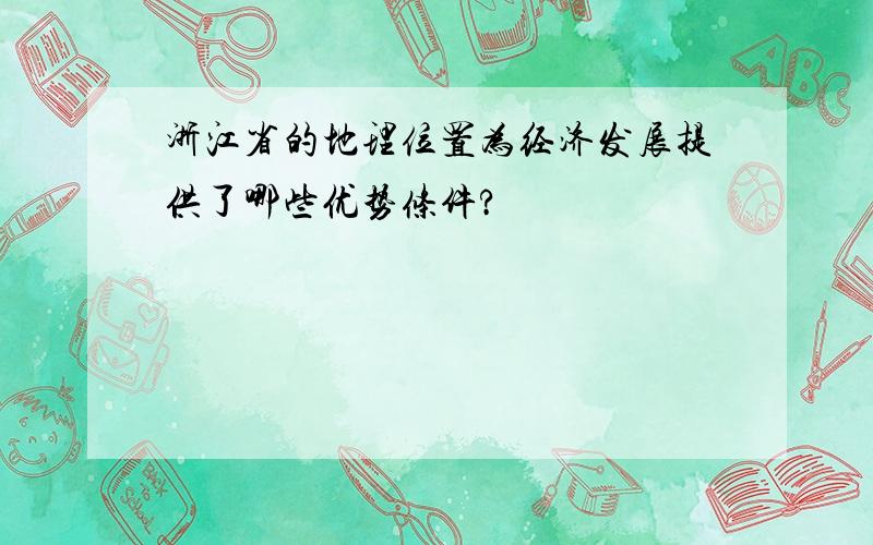 浙江省的地理位置为经济发展提供了哪些优势条件?