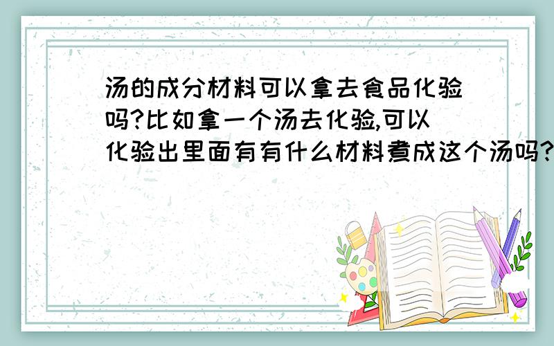 汤的成分材料可以拿去食品化验吗?比如拿一个汤去化验,可以化验出里面有有什么材料煮成这个汤吗?比汤的成分材料可以拿去食品化验吗?比如拿一个汤去化验,可以化验出里面有有什么材料