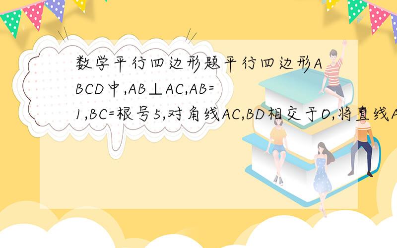 数学平行四边形题平行四边形ABCD中,AB⊥AC,AB=1,BC=根号5,对角线AC,BD相交于O,将直线AC绕点O顺时针选抓,分别交BC,AD于点E,F1证明：当旋转角为90度是,四边形ABEF是平行四边形2试说明在旋转过程中,线