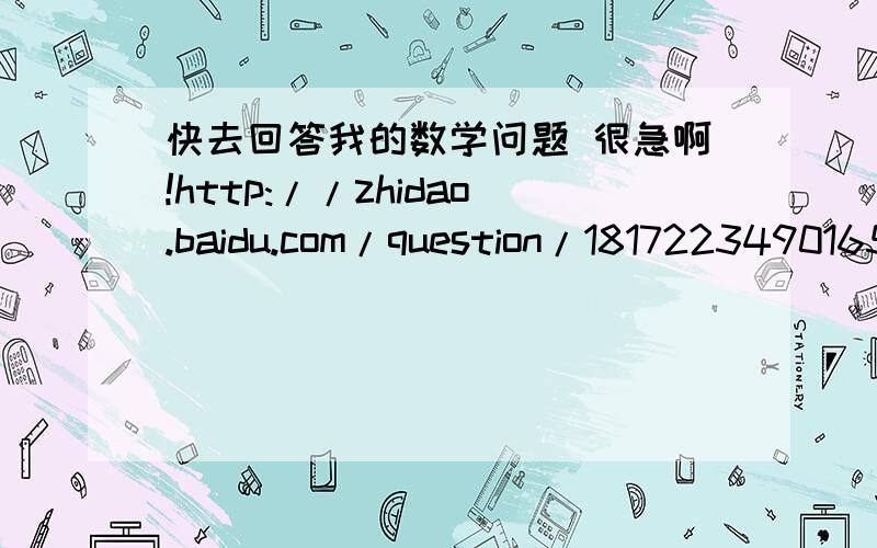 快去回答我的数学问题 很急啊!http://zhidao.baidu.com/question/1817223490165874628.html