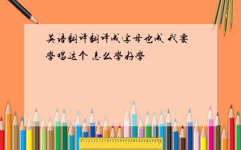 英语翻译翻译成字母也成 我要学唱这个 怎么学好学