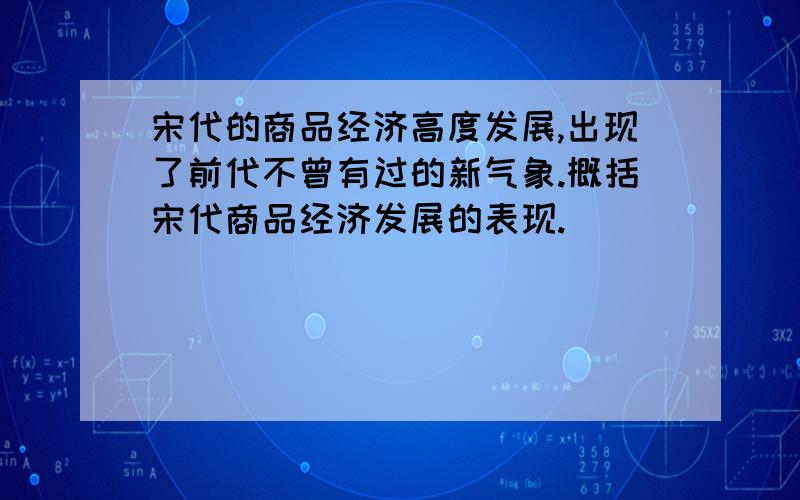 宋代的商品经济高度发展,出现了前代不曾有过的新气象.概括宋代商品经济发展的表现.