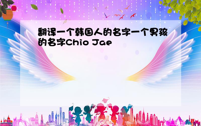 翻译一个韩国人的名字一个男孩的名字Chio Jae