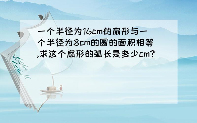 一个半径为16cm的扇形与一个半径为8cm的圆的面积相等,求这个扇形的弧长是多少cm?