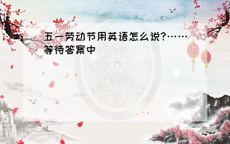 五一劳动节用英语怎么说?……等待答案中