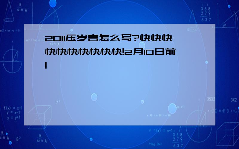 2011压岁言怎么写?快快快快快快快快快快!2月10日前!