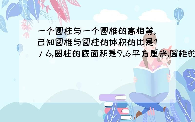 一个圆柱与一个圆椎的高相等,已知圆椎与圆柱的体积的比是1/6,圆柱的底面积是9.6平方厘米,圆椎的底面积