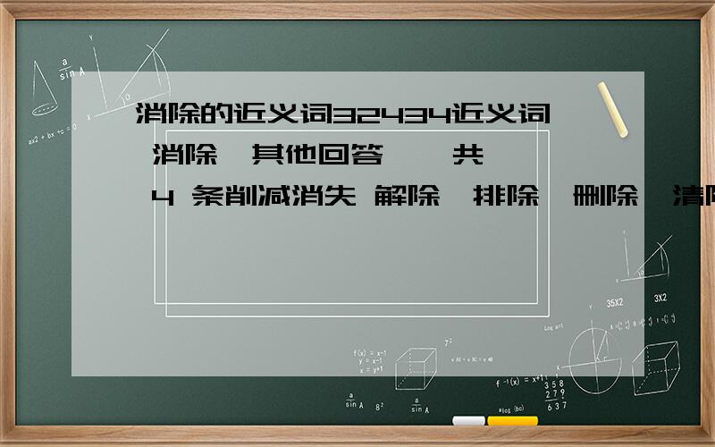 消除的近义词32434近义词 消除  其他回答    共 4 条削减消失 解除、排除、删除、清除,铲除 . 消弭  清除