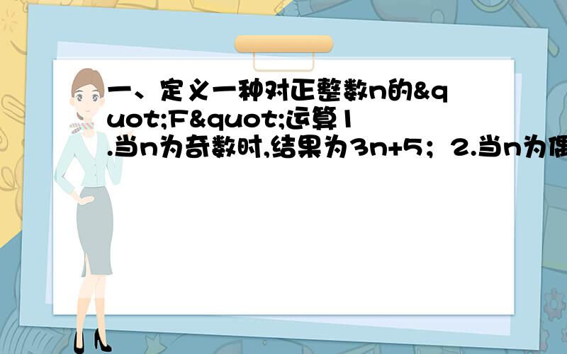 一、定义一种对正整数n的"F"运算1.当n为奇数时,结果为3n+5；2.当n为偶数时,结果为n/2k（2的k次方）（其中k是使原式为奇数的正整数）,并且运算重复进行.例如,取n=26,则：26F②→13F①→44