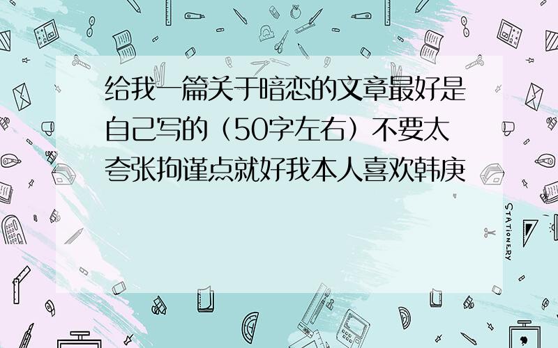 给我一篇关于暗恋的文章最好是自己写的（50字左右）不要太夸张拘谨点就好我本人喜欢韩庚