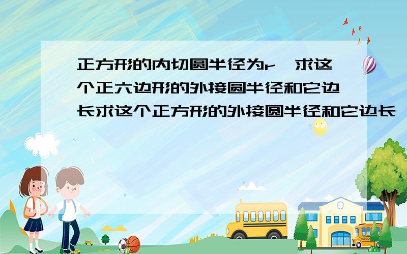 正方形的内切圆半径为r,求这个正六边形的外接圆半径和它边长求这个正方形的外接圆半径和它边长 没学过函数。.....不用函数做的