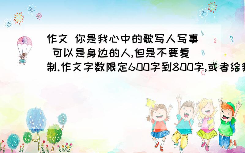 作文 你是我心中的歌写人写事 可以是身边的人,但是不要复制.作文字数限定600字到800字,或者给我作文素材或者题材