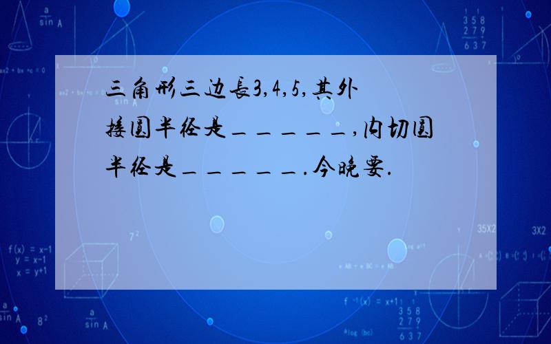 三角形三边长3,4,5,其外接圆半径是_____,内切圆半径是_____.今晚要.