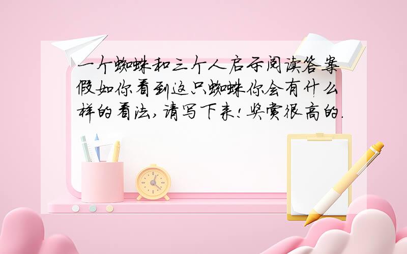 一个蜘蛛和三个人启示阅读答案假如你看到这只蜘蛛你会有什么样的看法,请写下来!奖赏很高的.