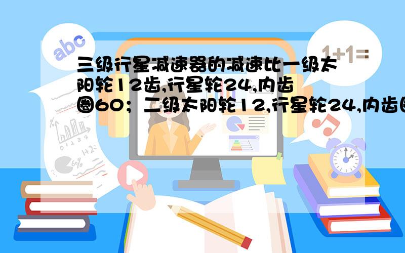 三级行星减速器的减速比一级太阳轮12齿,行星轮24,内齿圈60；二级太阳轮12,行星轮24,内齿圈60；三级太阳轮27,行星轮16,内齿圈60；内齿圈不动.三级减速后的减速比是多少?