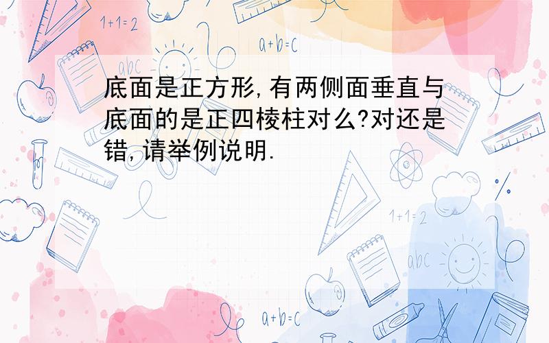 底面是正方形,有两侧面垂直与底面的是正四棱柱对么?对还是错,请举例说明.