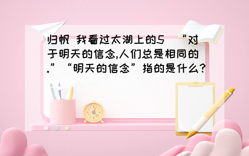 归帆 我看过太湖上的5．“对于明天的信念,人们总是相同的.”“明天的信念”指的是什么?