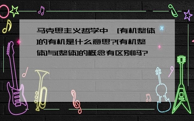 马克思主义哲学中,[有机整体]的有机是什么意思?[有机整体]与[整体]的概念有区别吗?