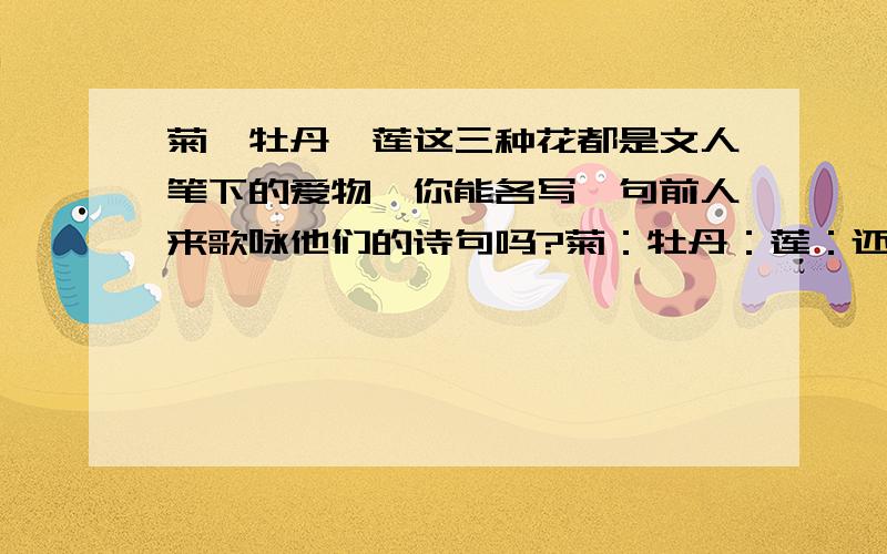 菊,牡丹,莲这三种花都是文人笔下的爱物,你能各写一句前人来歌咏他们的诗句吗?菊：牡丹：莲：还有“独爱莲”、“独爱菊”中两个独字,表现了他们两人怎样的生活态度?这是爱莲说的