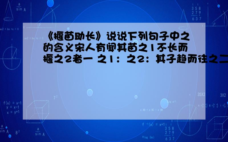 《揠苗助长》说说下列句子中之的含义宋人有闻其苗之1不长而揠之2者一 之1：之2：其子趋而往之二 之：