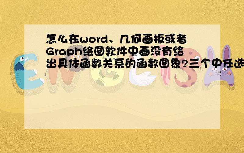 怎么在word、几何画板或者Graph绘图软件中画没有给出具体函数关系的函数图象?三个中任选一个告诉我方法.“没有给出函数关系的函数图象”的意思就是像平常随手画的图象,没有具体数据但