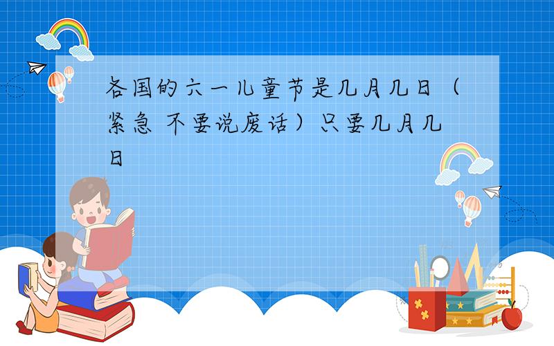 各国的六一儿童节是几月几日（紧急 不要说废话）只要几月几日