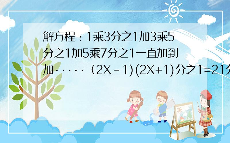 解方程：1乘3分之1加3乘5分之1加5乘7分之1一直加到加·····（2X-1)(2X+1)分之1=21分之10求X等于多少