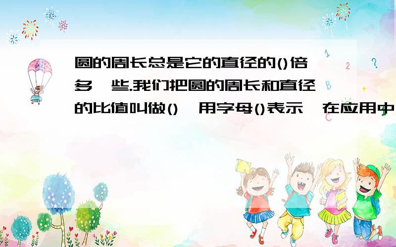 圆的周长总是它的直径的()倍多一些.我们把圆的周长和直径的比值叫做(),用字母()表示,在应用中一般只取它的()值,即丌约等于().